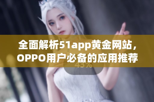 全面解析51app黄金网站，OPPO用户必备的应用推荐大全