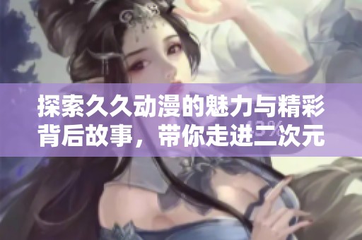 探索久久动漫的魅力与精彩背后故事，带你走进二次元世界