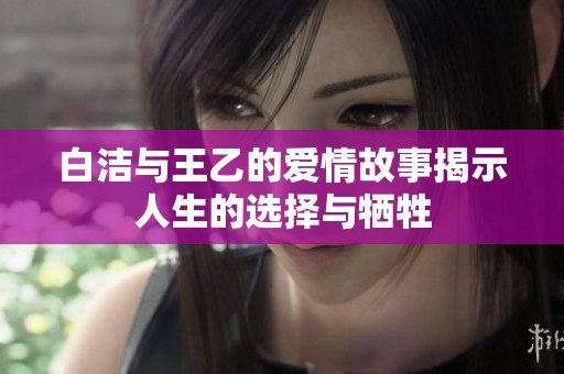 白洁与王乙的爱情故事揭示人生的选择与牺牲