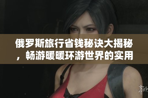 俄罗斯旅行省钱秘诀大揭秘，畅游暖暖环游世界的实用攻略