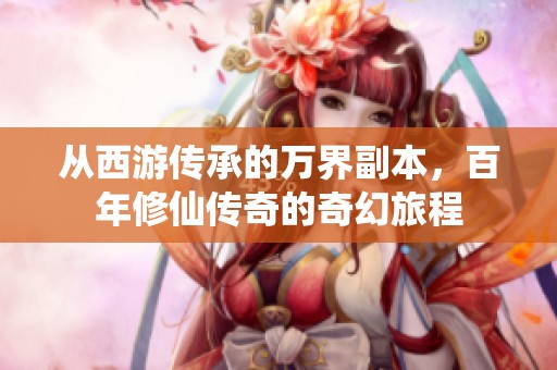 从西游传承的万界副本，百年修仙传奇的奇幻旅程