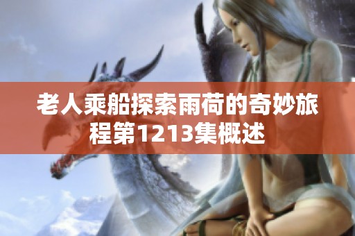 老人乘船探索雨荷的奇妙旅程第1213集概述