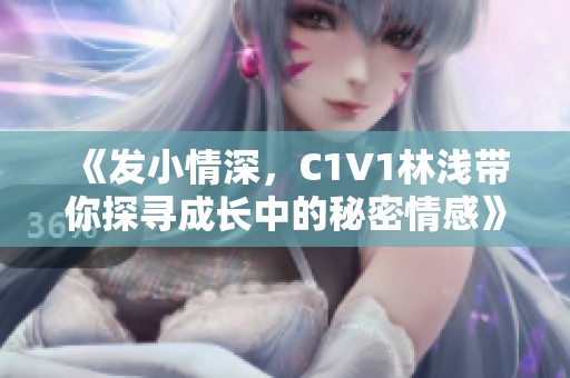 《发小情深，C1V1林浅带你探寻成长中的秘密情感》