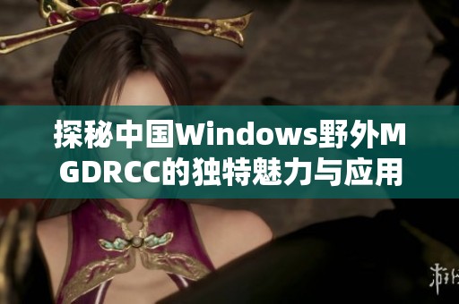 探秘中国Windows野外MGDRCC的独特魅力与应用场景