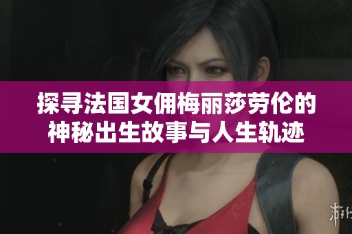 探寻法国女佣梅丽莎劳伦的神秘出生故事与人生轨迹