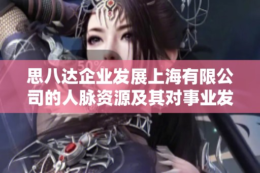思八达企业发展上海有限公司的人脉资源及其对事业发展的影响分析