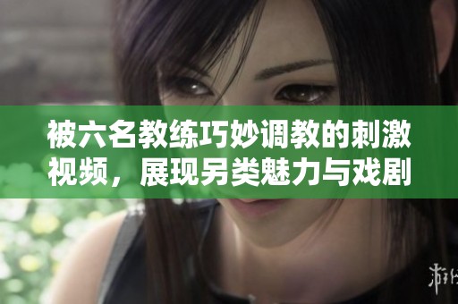 被六名教练巧妙调教的刺激视频，展现另类魅力与戏剧性爱情