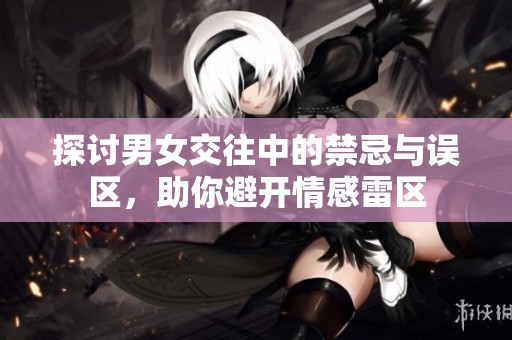 探讨男女交往中的禁忌与误区，助你避开情感雷区