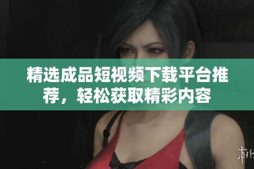 精选成品短视频下载平台推荐，轻松获取精彩内容