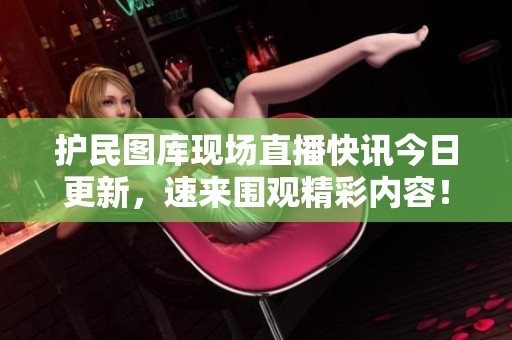 护民图库现场直播快讯今日更新，速来围观精彩内容！