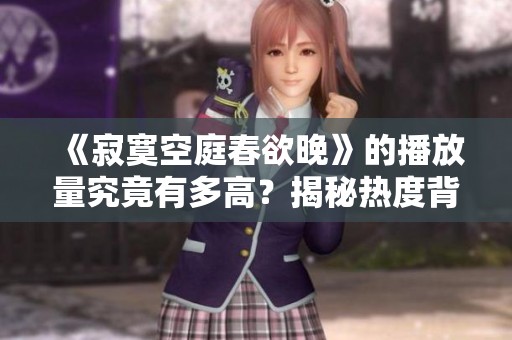 《寂寞空庭春欲晚》的播放量究竟有多高？揭秘热度背后的故事