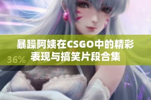 暴躁阿姨在CSGO中的精彩表现与搞笑片段合集