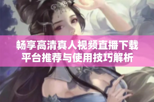 畅享高清真人视频直播下载平台推荐与使用技巧解析