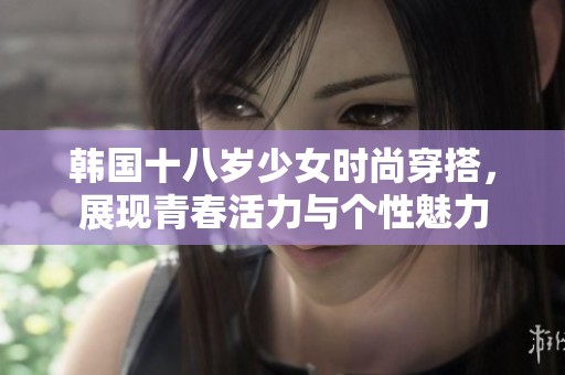 韩国十八岁少女时尚穿搭，展现青春活力与个性魅力