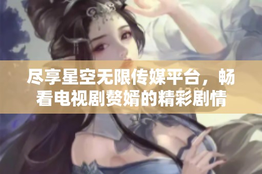 尽享星空无限传媒平台，畅看电视剧赘婿的精彩剧情