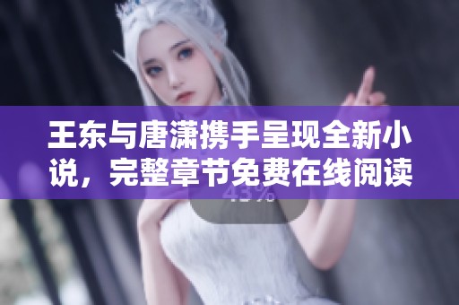 王东与唐潇携手呈现全新小说，完整章节免费在线阅读