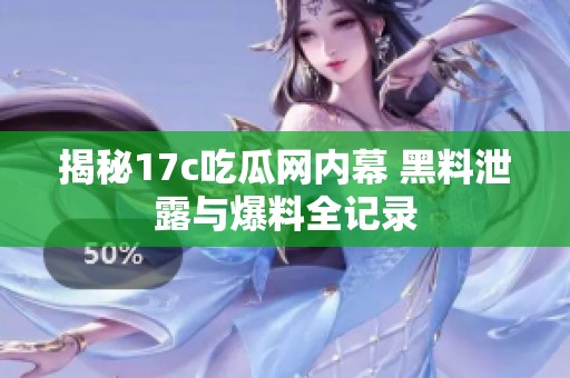 揭秘17c吃瓜网内幕 黑料泄露与爆料全记录