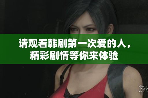 请观看韩剧第一次爱的人，精彩剧情等你来体验