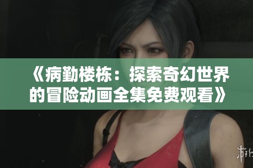 《病勤楼栋：探索奇幻世界的冒险动画全集免费观看》
