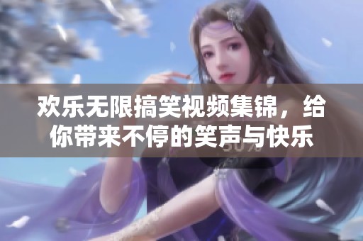 欢乐无限搞笑视频集锦，给你带来不停的笑声与快乐