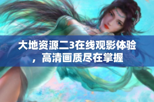 大地资源二3在线观影体验，高清画质尽在掌握