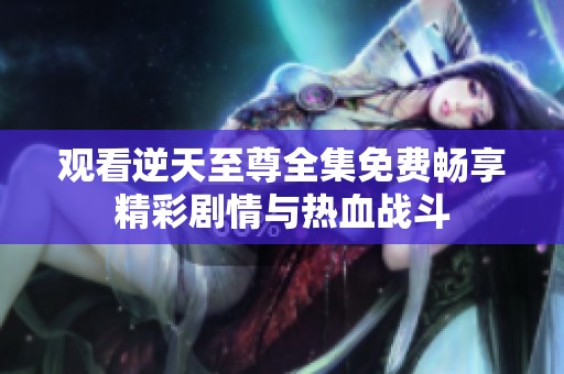观看逆天至尊全集免费畅享精彩剧情与热血战斗