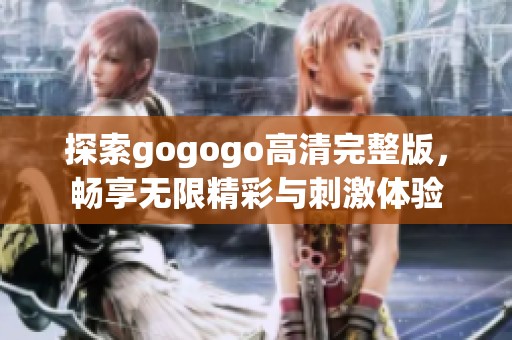 探索gogogo高清完整版，畅享无限精彩与刺激体验