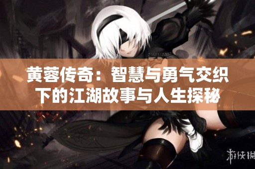 黄蓉传奇：智慧与勇气交织下的江湖故事与人生探秘