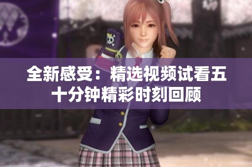 全新感受：精选视频试看五十分钟精彩时刻回顾