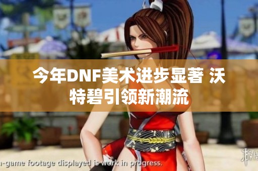 今年DNF美术进步显著 沃特碧引领新潮流