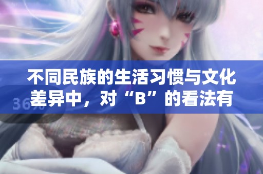 不同民族的生活习惯与文化差异中，对“B”的看法有何不同