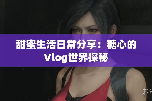 甜蜜生活日常分享：糖心的Vlog世界探秘