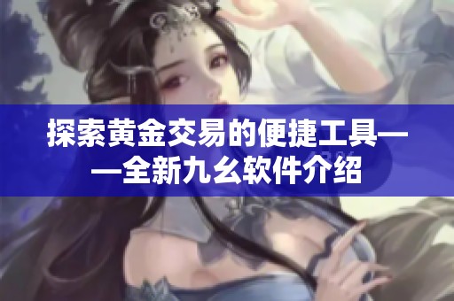 探索黄金交易的便捷工具——全新九幺软件介绍