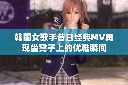 韩国女歌手昔日经典MV再现坐凳子上的优雅瞬间