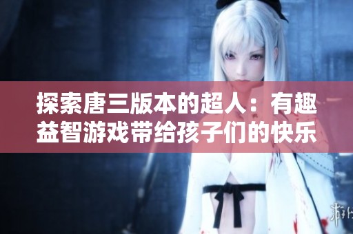 探索唐三版本的超人：有趣益智游戏带给孩子们的快乐时光