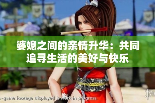 婆媳之间的亲情升华：共同追寻生活的美好与快乐