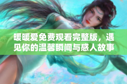 暖暖爱免费观看完整版，遇见你的温馨瞬间与感人故事