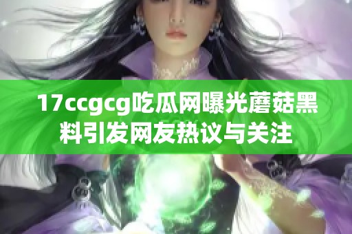 17ccgcg吃瓜网曝光蘑菇黑料引发网友热议与关注