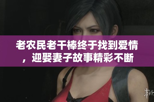 老农民老干棒终于找到爱情，迎娶妻子故事精彩不断