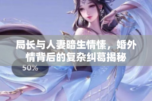 局长与人妻暗生情愫，婚外情背后的复杂纠葛揭秘