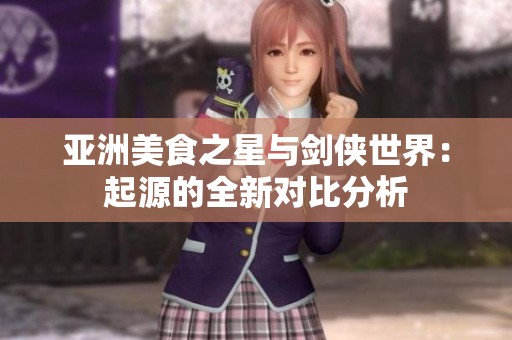 亚洲美食之星与剑侠世界：起源的全新对比分析