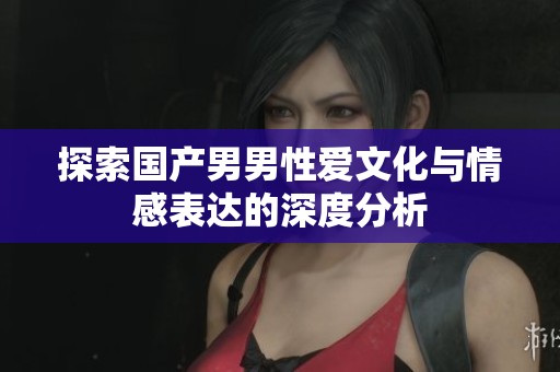 探索国产男男性爱文化与情感表达的深度分析