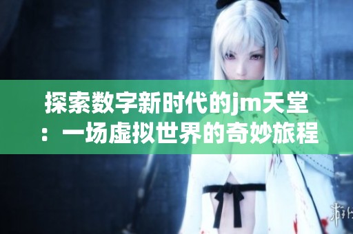 探索数字新时代的jm天堂：一场虚拟世界的奇妙旅程