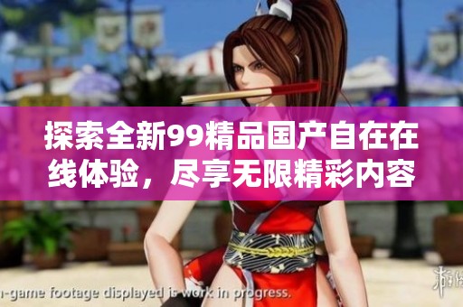探索全新99精品国产自在在线体验，尽享无限精彩内容