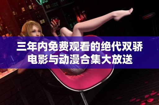 三年内免费观看的绝代双骄电影与动漫合集大放送