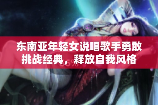 东南亚年轻女说唱歌手勇敢挑战经典，释放自我风格