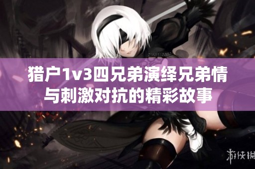 猎户1v3四兄弟演绎兄弟情与刺激对抗的精彩故事