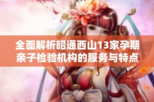 全面解析昭通西山13家孕期亲子检验机构的服务与特点