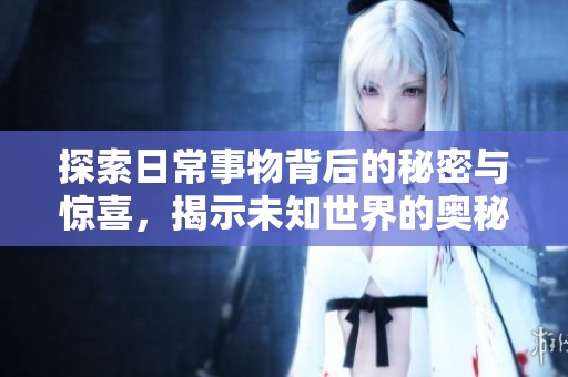 探索日常事物背后的秘密与惊喜，揭示未知世界的奥秘