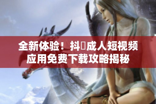 全新体验！抖抈成人短视频应用免费下载攻略揭秘